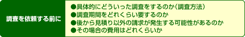 具体的にどういった調査をするのか（調査方法）、調査期間をどれくらい要するのか、後から見積もり以外の請求が発生する可能性があるのか、その場合の費用はどれくらいか